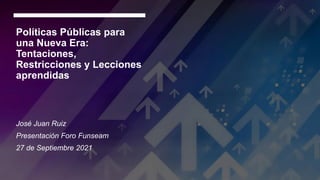 Políticas Públicas para
una Nueva Era:
Tentaciones,
Restricciones y Lecciones
aprendidas
José Juan Ruiz
Presentación Foro Funseam
27 de Septiembre 2021
 
