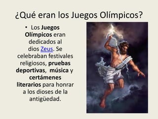 ¿Qué eran los Juegos Olímpicos?
    • Los Juegos
    Olímpicos eran
      dedicados al
      dios Zeus. Se
celebraban festivales
  religiosos, pruebas
deportivas, música y
      certámenes
literarios para honrar
   a los dioses de la
      antigüedad.
 