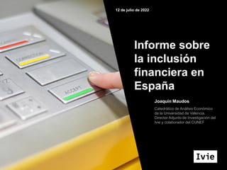 Informe sobre
la inclusión
financiera en
España
Joaquín Maudos
Catedrático de Análisis Económico
de la Universidad de Vale...