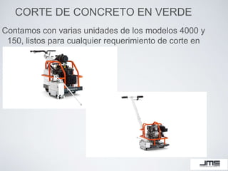 CORTE DE CONCRETO EN VERDE
Contamos con varias unidades de los modelos 4000 y
150, listos para cualquier requerimiento de corte en
verde
 
