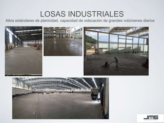LOSAS INDUSTRIALES
Altos estándares de planicidad, capacidad de colocación de grandes volúmenes diarios
 