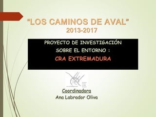 “LOS CAMINOS DE AVAL”
2013-2017
PROYECTO DE INVESTIGACIÓN
SOBRE EL ENTORNO :
CRA EXTREMADURA
Coordinadora
Ana Labrador Oliva
 