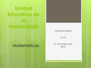Unidad
Educativa de
     la
Inmaculada
               Johanna Barba

                    1ro D

               01 de marzo del
 Matemáticas        2012
 