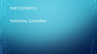 PARTICIPANTES
•Johanny González
 