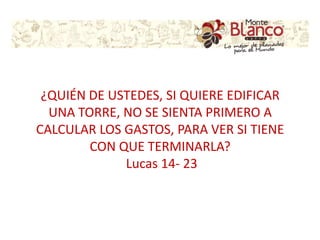 ¿QUIÉN DE USTEDES, SI QUIERE EDIFICAR
UNA TORRE, NO SE SIENTA PRIMERO A
CALCULAR LOS GASTOS, PARA VER SI TIENE
CON QUE TERMINARLA?
Lucas 14- 23