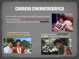 Su carrera de cine comenzó en 1984. Su primer papel
fue en la película A NIGHTMARE ON ELM STREET,
dirigida por Wes Craven. Encarnando a GLEN LANTZ.
Coprotagonizó la comedia
PRIVATE RESORT en 1985. En 1986 encarnó a GATOR LERNER en
PLATOON, dirigida por Oliver Stone.
 