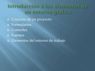  Creación de un proyecto
 Formularios
 Controles
 Fuentes
 Elementos del entorno de trabajo
 