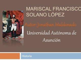 MARISCAL FRANCISCO
SOLANO LÓPEZ
Historia
Universidad Autónoma de
Asunción
 