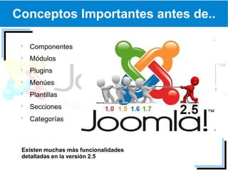 Conceptos Importantes antes de..

   Componentes
   Módulos
   Plugins
   Menúes
   Plantillas
   Secciones
   Categorías



 Existen muchas más funcionalidades
 detalladas en la versión 2.5
 