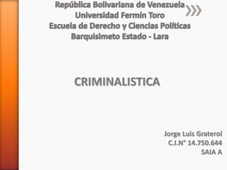 CRIMINALISTICA 
Jorge Luis Graterol 
C.I.N° 14.750.644 
SAIA A 
 