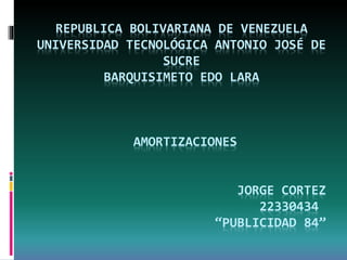 REPUBLICA BOLIVARIANA DE VENEZUELA
UNIVERSIDAD TECNOLÓGICA ANTONIO JOSÉ DE
SUCRE
BARQUISIMETO EDO LARA
AMORTIZACIONES
JORGE CORTEZ
22330434
“PUBLICIDAD 84”
 