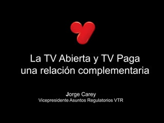 La TV Abierta y TV Paga una relación complementaria Jorge CareyVicepresidente Asuntos Regulatorios VTR 