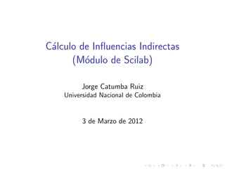 C´lculo de Inﬂuencias Indirectas
 a
      (M´dulo de Scilab)
         o

         Jorge Catumba Ruiz
    Universidad Nacional de Colombia


         3 de Marzo de 2012
 