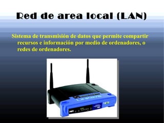 Red de area local (LAN)
Sistema de transmisión de datos que permite compartir
recursos e información por medio de ordenadores, o
redes de ordenadores.
 