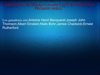 FISICOS QUE HEMOS ESTUDIADO Y QUE GANARON LOS
                PREMIOS NOBEL


Los ganadores son:Antoine Henri Becquerel;Joseph John
Thomson;Albert Einstein;Niels Bohr;James Chadwick;Ernest
Rutherford
 