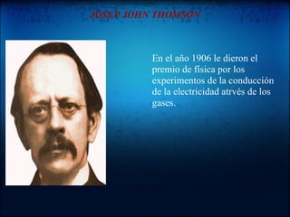 JOSEP JOHN THOMSON



          En el año 1906 le dieron el
          premio de física por los
          experimentos de la conducción
          de la electricidad atrvés de los
          gases.
 