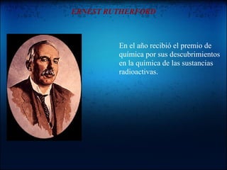 ERNEST RUTHERFORD



         En el año recibió el premio de
         química por sus descubrimientos
         en la química de las sustancias
         radioactivas.
 