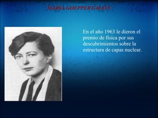 MARÍA GOEPPERT-MAYE



          En el año 1963 le dieron el
          premio de física por sus
          descubrimientos sobre la
          estructura de capas nuclear.
 