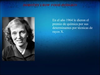 DOROTHY CROW FOOD HODGKIN



             En el año 1964 le dieron el
             premio de química por sus
             determinantes por técnicas de
             rayos X.
 