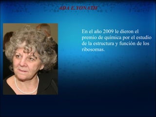 ADA E.YONATH



       En el año 2009 le dieron el
       premio de química por el estudio
       de la estructura y función de los
       ribosomas.
 
