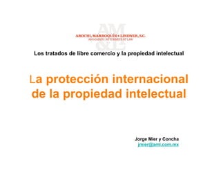 Los tratados de libre comercio y la propiedad intelectual
La protección internacional
de la propiedad intelectual
Jorge Mier y Concha
jmier@aml.com.mx
 