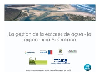 La gestión de la escasez de agua - la
experiencia Australiana
Documento	preparado	en	base	a	material	entregado	por	CSIRO	
 