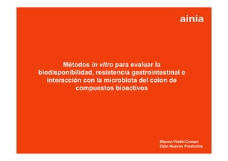 Métodos in vitro para evaluar la
biodisponibilidad, resistencia gastrointestinal e
   interacción con la microbiota del colon de
             compuestos bioactivos




                                        Blanca Viadel Crespo
                 www.ainia.es                                1
                                        Dpto Nuevos Productos
 