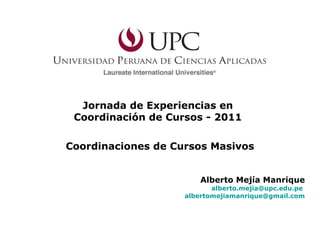 Jornada de Experiencias en  Coordinación de Cursos - 2011  Alberto Mejía Manrique [email_address]   [email_address] Coordinaciones de Cursos Masivos 