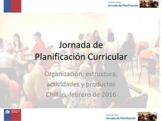 Jornada de
Planificación Curricular
Organización, estructura,
actividades y productos
Chillán, febrero de 2016
 