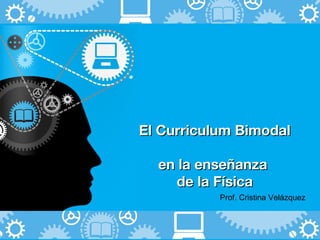 El Curriculum Bimodal 
en la enseñanza 
de la Física 
Prof. Cristina Velázquez 
 