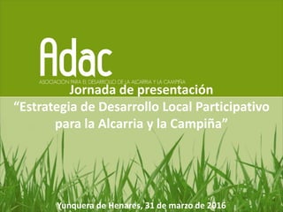 Jornada de presentación
“Estrategia de Desarrollo Local Participativo
para la Alcarria y la Campiña”
Yunquera de Henares, 31 de marzo de 2016
 