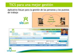 TICS para una mejor gestión
Aplicativo SisLan para la gestión de las personas y los puestos
de trabajo

                                              salud
                                            desarrollo
                                          competitividad


                               Personas                  Oportunidades laborales
 