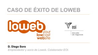CASO DE ÉXITO DE LOWEB




D. Diego Soro
Emprendedor y socio de Loweb. Colaborador EOI.
 