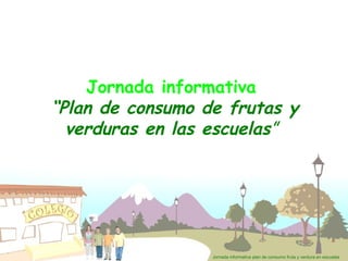 Jornada informativa
“Plan de consumo de frutas y
  verduras en las escuelas”




                  Jornada informativa plan de consumo fruta y verdura en escuelas
 