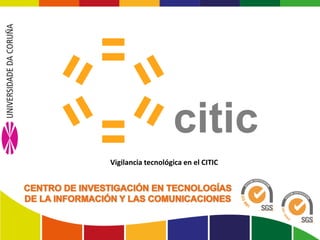 Centro de Investigación en Tecnologías de la Información y las Comunicaciones        www.citic-research.org




                                                Vigilancia tecnológica en el CITIC
 