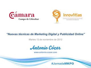 “Nuevas técnicas de Marketing Digital y Publicidad Online”
                Martes 13 de noviembre de 2012




                    www.antonio-cozar.com
 