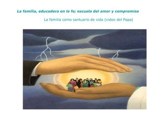 La familia, educadora en la fe; escuela del amor y compromiso La familia como santuario de vida (video del Papa) 
