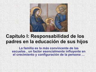 Capítulo I: Responsabilidad de los padres en la educación de sus hijos La familia es la más convincente de las escuelas , un factor esencialmente influyente en el crecimiento y configuración de la persona … 