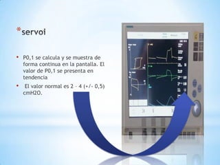 *

•   P0,1 se calcula y se muestra de
    forma continua en la pantalla. El
    valor de P0,1 se presenta en
    tendencia
•    El valor normal es 2 – 4 (+/- 0,5)
    cmH2O.
 
