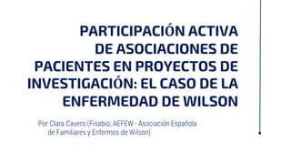 Participación activa de asociaciones de
pacientes en proyectos de investigación:
“El caso de la Enfermedad de Wilson"
Clar...