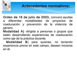 Antecedentes normativos:

Orden de 16 de julio de 2003, convocó ayudas
a diferentes modalidades de proyectos de
coeducació...
