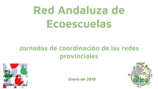 Red Andaluza de
Ecoescuelas
Jornadas de coordinación de las redes
provinciales
Enero de 2018
 