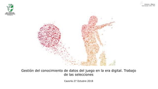 Gestión del conocimiento de datos del juego en la era digital. Trabajo
de las selecciones
Cazorla 27 Octubre 2018
 