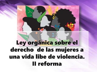 Ley orgánica sobre el
derecho de las mujeres a
una vida libe de violencia.
II reforma
 