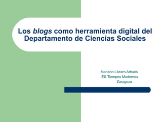 Los  blogs  como herramienta digital del Departamento de Ciencias Sociales Mariano Lázaro Arbués IES Tiempos Modernos Zaragoza 