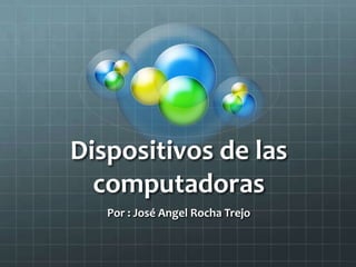 Dispositivos de las
  computadoras
   Por : José Angel Rocha Trejo
 