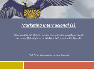 Marketing Internacional (1)
Lineamientos estratégicos para la comunicación global efectiva de
mi marca (Estrategia es Indivisible a la Comunicación Global)
Prof. Zoran Stojanovich / Lic. Jose Oropeza
 