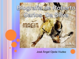 Biografía de Roberto Carlos  Da Silva José Ángel Ojeda Viudez 