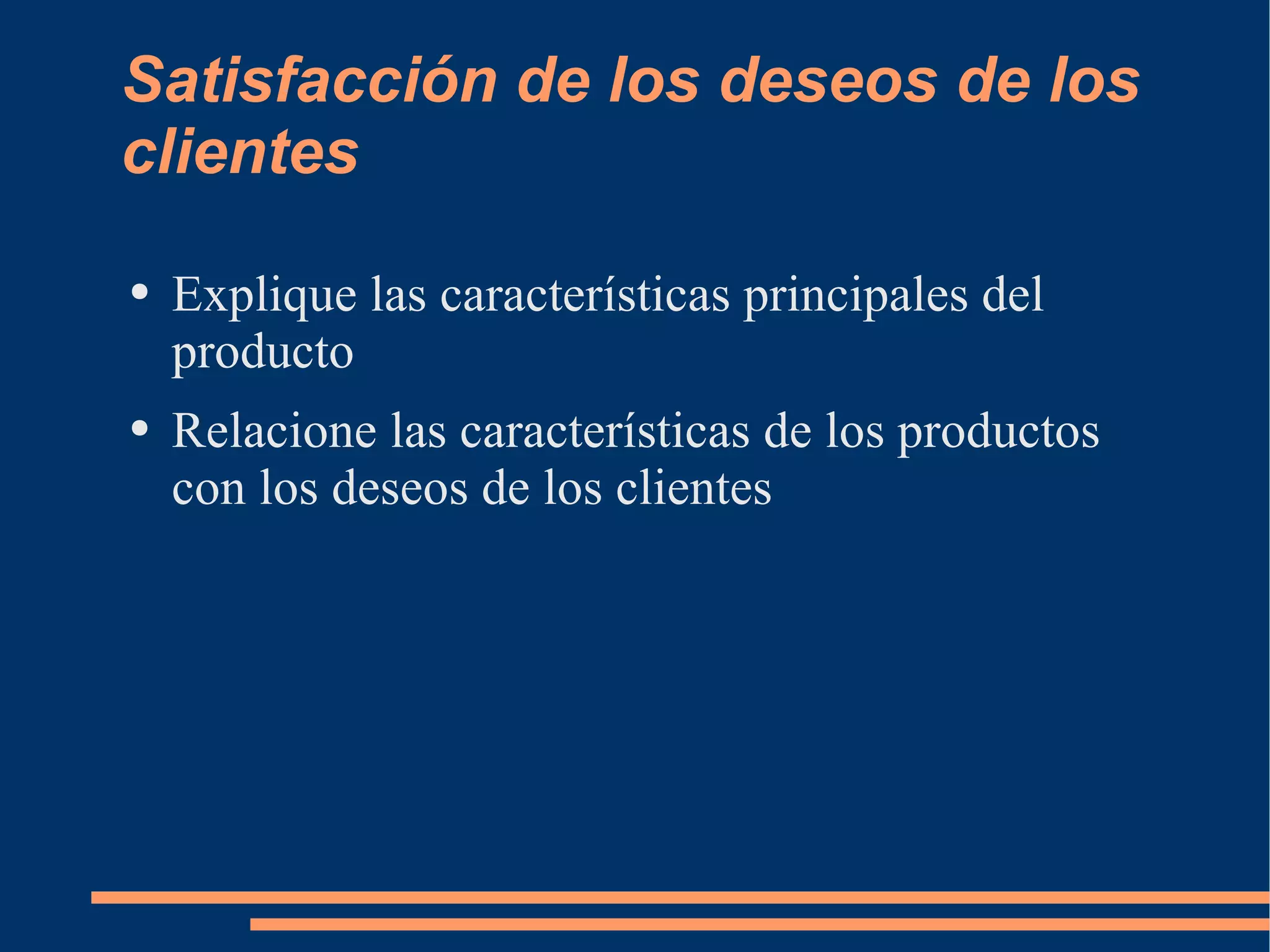 Satisfacción de los deseos de los clientes Explique las características principales del producto Relacione las características de los productos con los deseos de los clientes