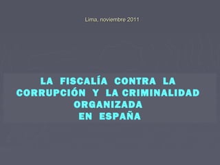 LA FISCALÍA CONTRA LA
CORRUPCIÓN Y LA CRIMINALIDAD
ORGANIZADA
EN ESPAÑA
Lima, noviembre 2011Lima, noviembre 2011
 